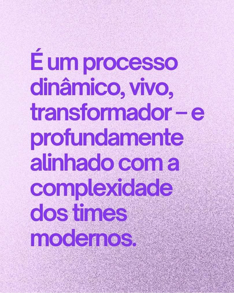 IMagem com o texto: "É um processo dinâmico, vivo, transformador – e profundamente alinhado com a complexidade dos times modernos."